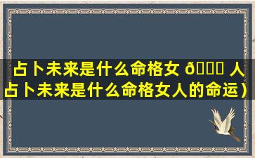 占卜未来是什么命格女 🐈 人（占卜未来是什么命格女人的命运）